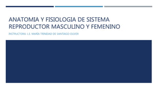 ANATOMIA Y FISIOLOGIA DE SISTEMA
REPRODUCTOR MASCULINO Y FEMENINO
INSTRUCTORA: L.E. MARÍA TRINIDAD DE SANTIAGO OLIVER
 