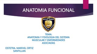 ANATOMIA FUNCIONAL
TEMA:
ANATOMIA Y FISIOLOGIA DEL SISTEMA
MUSCULAR Y ENFERMEDADES
ASOCIADAS
OSTETRA. MARIVEL ORTIZ
SANTILLAN
 
