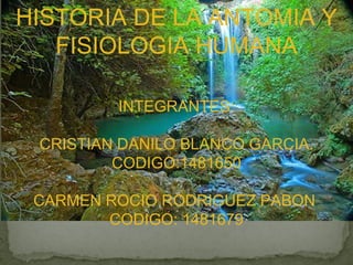 HISTORIA DE LA ANTOMIA Y
   FISIOLOGIA HUMANA

         INTEGRANTES:

 CRISTIAN DANILO BLANCO GARCIA.
         CODIGO:1481650

 CARMEN ROCIO RODRIGUEZ PABON
        CODIGO: 1481679
 