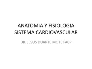 ANATOMIA Y FISIOLOGIA
SISTEMA CARDIOVASCULAR
DR. JESUS DUARTE MOTE FACP
 