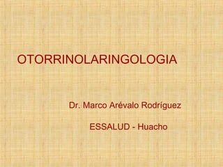 OTORRINOLARINGOLOGIA
Dr. Marco Arévalo Rodríguez
ESSALUD - Huacho
 