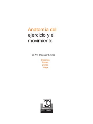 Anatomía del
ejercicio y el
movimiento
Jo Ann Staugaard-Jones
Deportes
Pilates
Danza
Yoga
EDITORIAL
PAIDOTRIBO
 