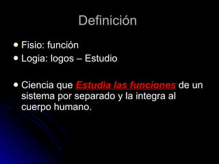 Definición  Fisio: función Logia: logos – Estudio Ciencia que  Estudia las funciones  de un sistema por separado y la integra al cuerpo humano. 