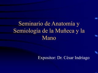 Seminario de Anatomía y
Semiología de la Muñeca y la
Mano
Expositor: Dr. César Indriago
 