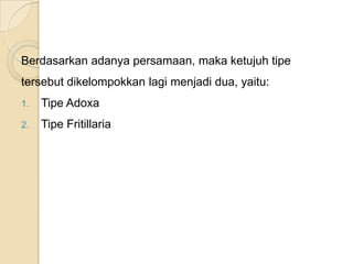Berdasarkan adanya persamaan, maka ketujuh tipe
tersebut dikelompokkan lagi menjadi dua, yaitu:
1.   Tipe Adoxa
2.   Tipe Fritillaria
 