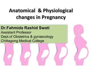 Anatomical & PhysiologicalAnatomical & Physiological
changes in Pregnancychanges in Pregnancy
Dr.Fahmida Rashid Swati
Assistant Professor
Dept.of Obstetrics & gynaecology
Chittagong Medical College
 
