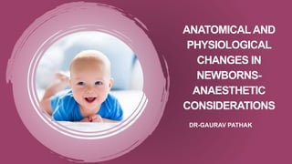 ANATOMICALAND
PHYSIOLOGICAL
CHANGES IN
NEWBORNS-
ANAESTHETIC
CONSIDERATIONS
DR-GAURAV PATHAK
 