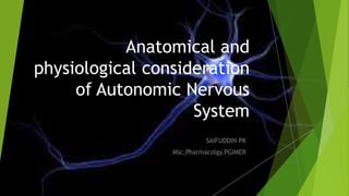 Anatomical and
physiological consideration
of Autonomic Nervous
System
SAIFUDDIN PK
Msc,Pharmacolgy.PGIMER
 