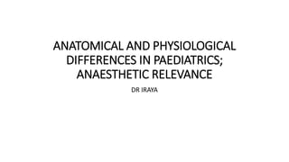 ANATOMICAL AND PHYSIOLOGICAL
DIFFERENCES IN PAEDIATRICS;
ANAESTHETIC RELEVANCE
DR IRAYA
 