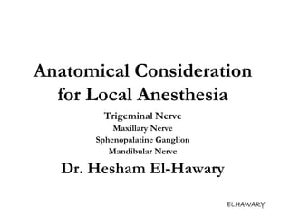 Anatomical Consideration
  for Local Anesthesia
         Trigeminal Nerve
           Maxillary Nerve
       Sphenopalatine Ganglion
          Mandibular Nerve

   Dr. Hesham El-Hawary

                                 ELHAWARY
 