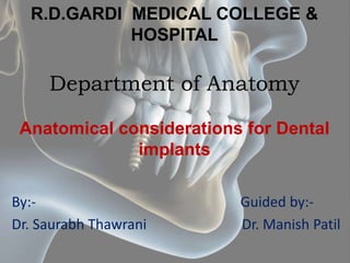 R.D.GARDI MEDICAL COLLEGE &
HOSPITAL
Department of Anatomy
Anatomical considerations for Dental
implants
By:- Guided by:-
Dr. Saurabh Thawrani Dr. Manish Patil
 