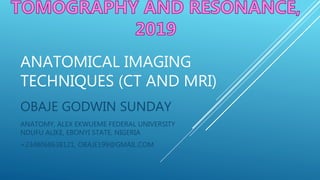 ANATOMICAL IMAGING
TECHNIQUES (CT AND MRI)
OBAJE GODWIN SUNDAY
ANATOMY, ALEX EKWUEME FEDERAL UNIVERSITY
NDUFU ALIKE, EBONYI STATE, NIGERIA
+2348068638121, OBAJE199@GMAIL.COM
 