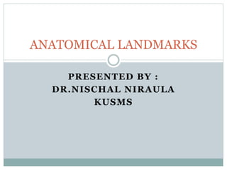 PRESENTED BY :
DR.NISCHAL NIRAULA
KUSMS
ANATOMICAL LANDMARKS
 
