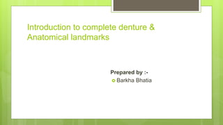 Introduction to complete denture &
Anatomical landmarks
Prepared by :-
 Barkha Bhatia
 
