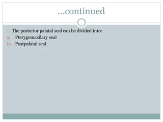 …continued
The posterior palatal seal can be divided into:
a) Pterygomaxilary seal
b) Postpalatal seal
 