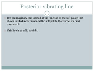 Posterior vibrating line
It is an imaginary line located at the junction of the soft palate that
shows limited movement and the soft palate that shows marked
movement.
This line is usually straight.
 