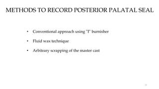 METHODS TO RECORD POSTERIOR PALATAL SEAL
• Conventional approach using ’T’ burnisher
• Fluid wax technique
• Arbitrary scrapping of the master cast
12
 