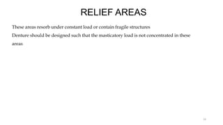 RELIEF AREAS
These areas resorb under constant load or contain fragile structures
Denture should be designed such that the masticatory load is not concentrated in these
areas
19
 