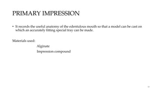 PRIMARY IMPRESSION
• It records the useful anatomy of the edentulous mouth so that a model can be cast on
which an accurately fitting special tray can be made.
Materials used:
Alginate
Impression compound
48
 