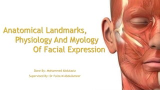 Anatomical Landmarks,
Physiology And Myology
Of Facial Expression
Done By: Mohammed Abdulaziz
Supervised By: Dr Faiza M AbdulAmeer
 