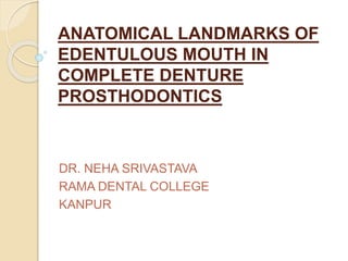 ANATOMICAL LANDMARKS OF
EDENTULOUS MOUTH IN
COMPLETE DENTURE
PROSTHODONTICS
DR. NEHA SRIVASTAVA
RAMA DENTAL COLLEGE
KANPUR
 