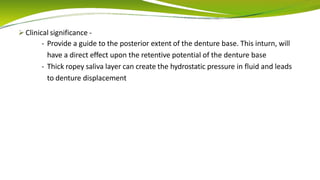  Clinical significance -
- Provide a guide to the posterior extent of the denture base. This inturn, will
have a direct effect upon the retentive potential of the denture base
- Thick ropey saliva layer can create the hydrostatic pressure in fluid and leads
to denture displacement
 