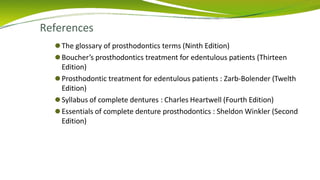 References
⚫The glossary of prosthodontics terms (Ninth Edition)
⚫Boucher’s prosthodontics treatment for edentulous patients (Thirteen
Edition)
⚫Prosthodontic treatment for edentulous patients : Zarb-Bolender (Twelth
Edition)
⚫Syllabus of complete dentures : Charles Heartwell (Fourth Edition)
⚫Essentials of complete denture prosthodontics : Sheldon Winkler (Second
Edition)
 