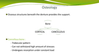 Osteology
⚫Osseous structures beneath the denture provides the support.
Bone
CORTICAL CANCELLOUS
⚫Cancellous bone :
- Trabecular pattern
- Can not withstand high amount of stresses
- Undergoes resorption under constant load
 