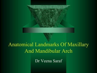 Anatomical Landmarks Of Maxillary
And Mandibular Arch
Dr Veena Saraf
 