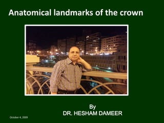 Anatomical landmarks of the crown 
By 
DR. HESHAM DAMEER 
October 4, 2009 
 