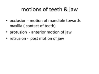 motions of teeth & jaw
• occlusion - motion of mandible towards
maxilla ( contact of teeth)
• protusion - anterior motion of jaw
• retrusion - post motion of jaw
 