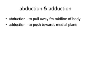 abduction & adduction
• abduction - to pull away fm midline of body
• adduction - to push towards medial plane
 