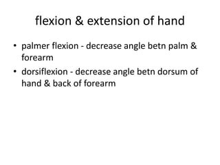 flexion & extension of hand
• palmer flexion - decrease angle betn palm &
forearm
• dorsiflexion - decrease angle betn dorsum of
hand & back of forearm
 