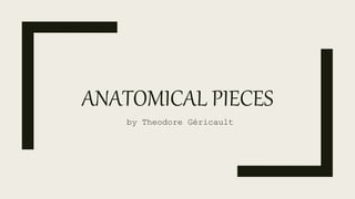 ANATOMICAL PIECES
by Theodore Géricault
 