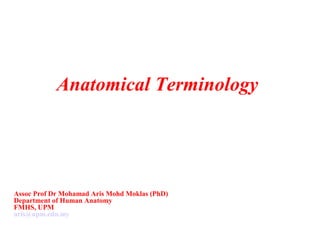 Anatomical Terminology
Assoc Prof Dr Mohamad Aris Mohd Moklas (PhD)
Department of Human Anatomy
FMHS, UPM
aris@upm.edu.my
 