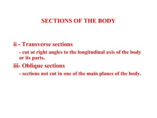 ii - Transverse sections
- cut at right angles to the longitudinal axis of the body
or its parts.
iii- Oblique sections
- sections not cut in one of the main planes of the body.
SECTIONS OF THE BODY
 