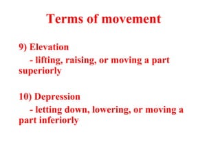 9) Elevation
- lifting, raising, or moving a part
superiorly
10) Depression
- letting down, lowering, or moving a
part inferiorly
Terms of movement
 