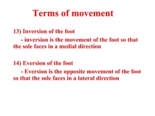 13) Inversion of the foot
- inversion is the movement of the foot so that
the sole faces in a medial direction
14) Eversion of the foot
- Eversion is the opposite movement of the foot
so that the sole faces in a lateral direction
Terms of movement
 