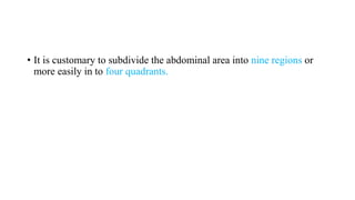 • It is customary to subdivide the abdominal area into nine regions or
more easily in to four quadrants.
 