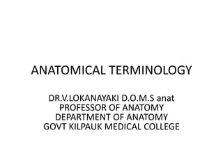 ANATOMICAL TERMINOLOGY
DR.V.LOKANAYAKI D.O.M.S anat
PROFESSOR OF ANATOMY
DEPARTMENT OF ANATOMY
GOVT KILPAUK MEDICAL COLLEGE
 
