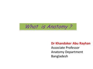 What is Anatomy ?


         Dr Khandaker Abu Rayhan
         Associate Professor
         Anatomy Department
         Bangladesh
 