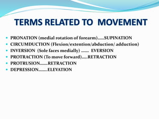 PRONATION (medial rotation of forearm)……SUPINATION
 CIRCUMDUCTION (Flexion/extention/abduction/ adduction)
 INVERSION (Sole faces medially) ……. EVERSION
 PROTRACTION (To move forward)…..RETRACTION
 PROTRUSION…….RETRACTION
 DEPRESSION……..ELEVATION
 