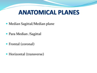  Median Sagittal/Median plane
 Para Median /Sagittal
 Frontal (coronal)
 Horizontal (transverse)
 