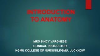 MRS BINCY VARGHESE
CLINICAL INSTRUCTOR
KGMU COLLEGE OF NURSING,KGMU, LUCKNOW
INTRODUCTION
TO ANATOMY
 