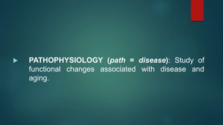  PATHOPHYSIOLOGY (path = disease): Study of
functional changes associated with disease and
aging.
 