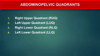 ABDOMINOPELVIC QUADRANTS
1. Right Upper Quadrant (RUQ)
2. Left Upper Quadrant (LUQ)
3. Right Lower Quadrant (RLQ)
4. Left Lower Quadrant (LLQ)
 
