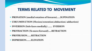 PRONATION (medial rotation of forearm)……SUPINATION
 CIRCUMDUCTION (Flexion/extention/abduction/ adduction)
 INVERSION (Sole faces medially) ……. EVERSION
 PROTRACTION (To move forward)…..RETRACTION
 PROTRUSION…….RETRACTION
 DEPRESSION……..ELEVATION
 