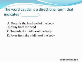 The word caudal is a directional term that
indicates "________".
A. Towards the head end of the body
B. Away from the head...