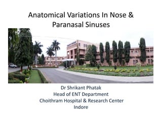 Anatomical Variations In Nose &
Paranasal Sinuses
Dr Shrikant Phatak
Head of ENT Department
Choithram Hospital & Research Center
Indore
 