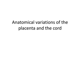 Anatomical variations of the
placenta and the cord
 